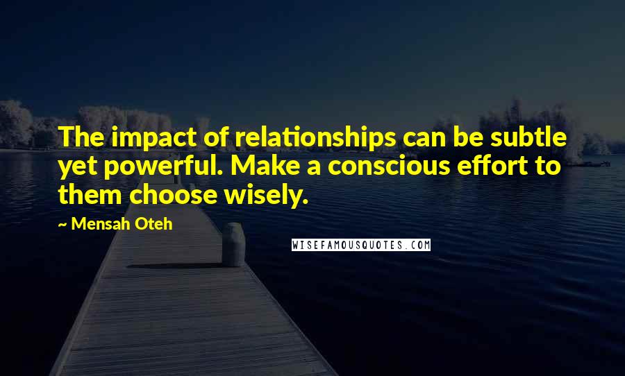 Mensah Oteh Quotes: The impact of relationships can be subtle yet powerful. Make a conscious effort to them choose wisely.