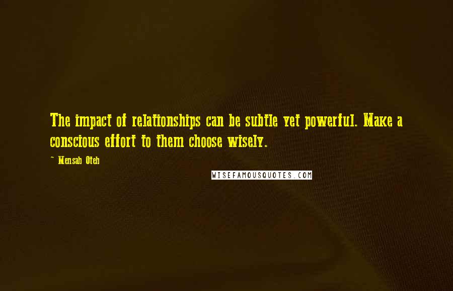 Mensah Oteh Quotes: The impact of relationships can be subtle yet powerful. Make a conscious effort to them choose wisely.