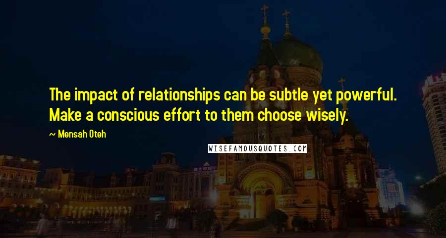 Mensah Oteh Quotes: The impact of relationships can be subtle yet powerful. Make a conscious effort to them choose wisely.