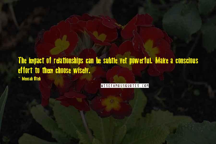 Mensah Oteh Quotes: The impact of relationships can be subtle yet powerful. Make a conscious effort to them choose wisely.