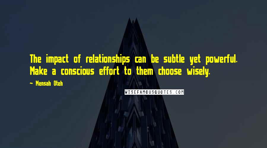 Mensah Oteh Quotes: The impact of relationships can be subtle yet powerful. Make a conscious effort to them choose wisely.