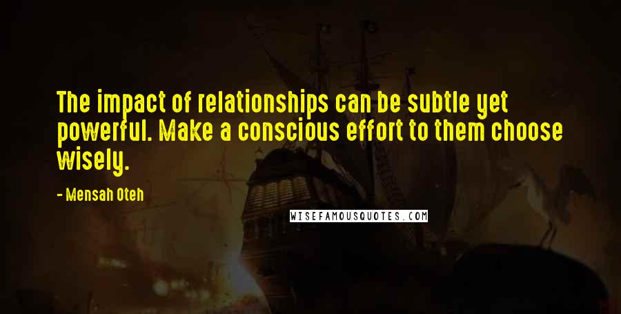 Mensah Oteh Quotes: The impact of relationships can be subtle yet powerful. Make a conscious effort to them choose wisely.