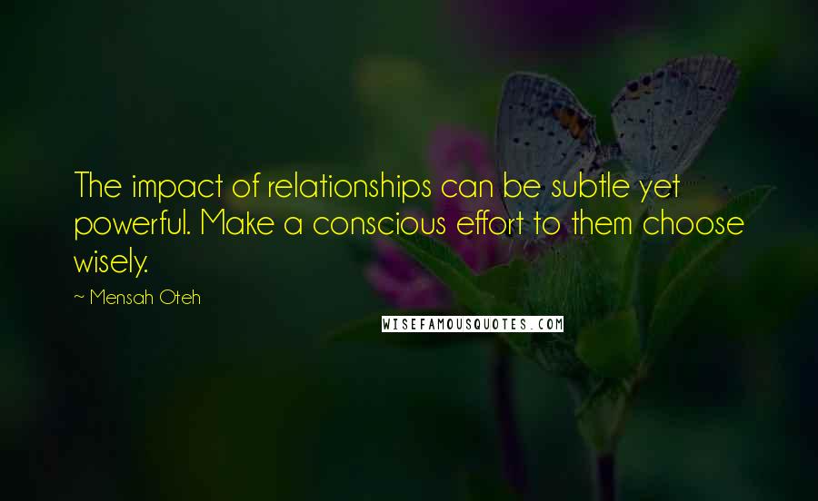 Mensah Oteh Quotes: The impact of relationships can be subtle yet powerful. Make a conscious effort to them choose wisely.