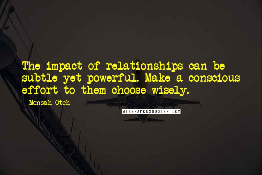 Mensah Oteh Quotes: The impact of relationships can be subtle yet powerful. Make a conscious effort to them choose wisely.