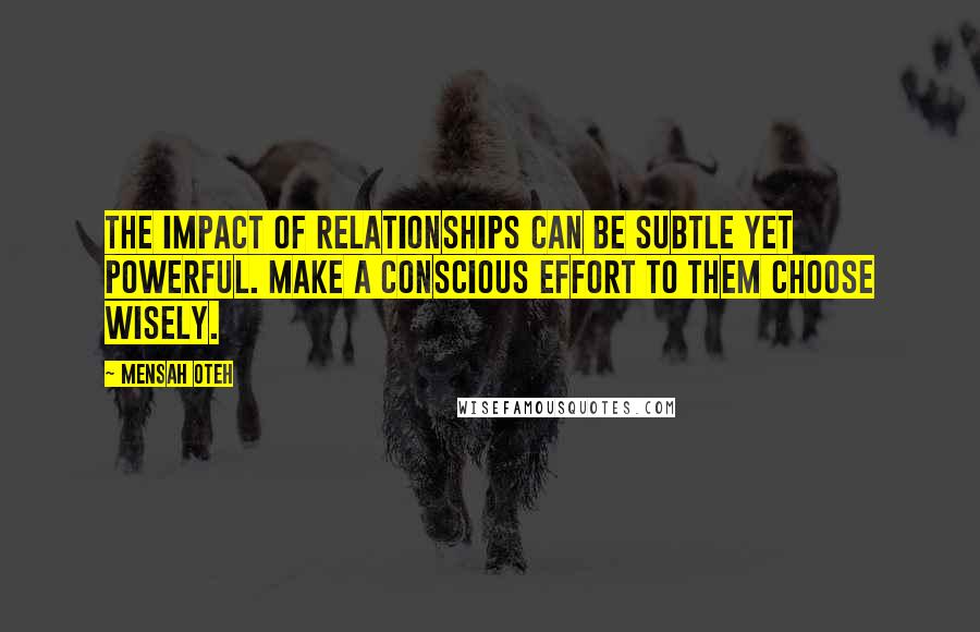 Mensah Oteh Quotes: The impact of relationships can be subtle yet powerful. Make a conscious effort to them choose wisely.
