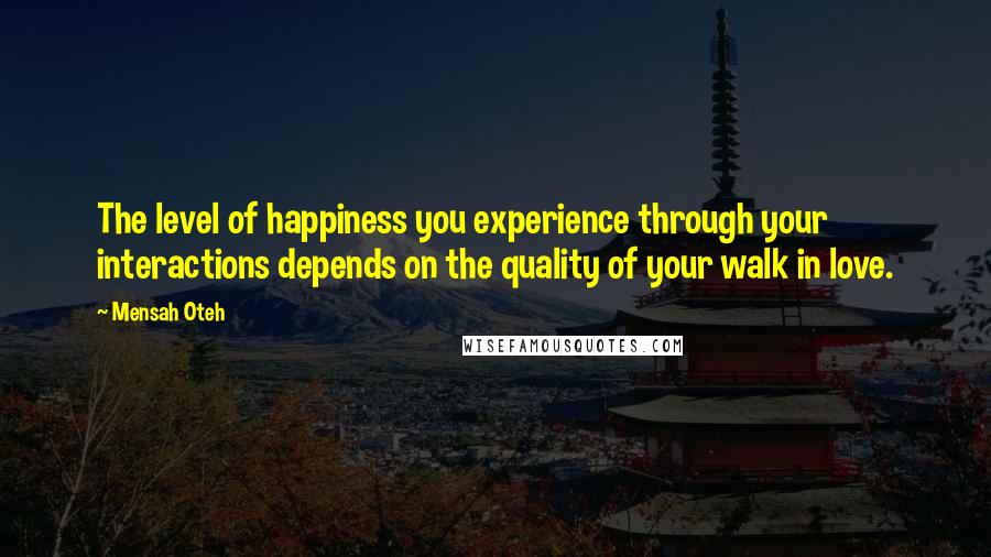 Mensah Oteh Quotes: The level of happiness you experience through your interactions depends on the quality of your walk in love.