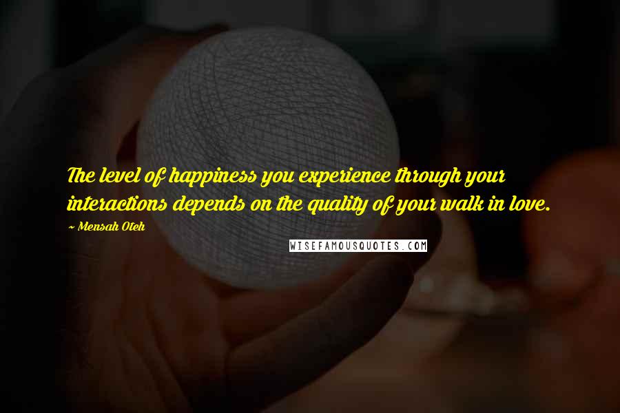 Mensah Oteh Quotes: The level of happiness you experience through your interactions depends on the quality of your walk in love.