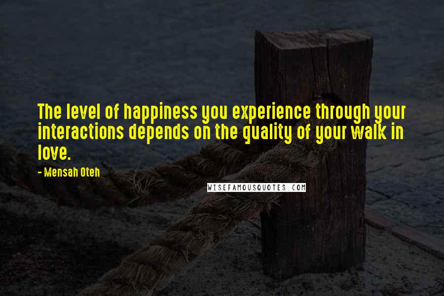 Mensah Oteh Quotes: The level of happiness you experience through your interactions depends on the quality of your walk in love.