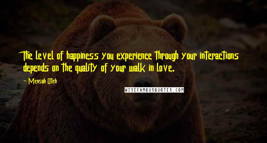 Mensah Oteh Quotes: The level of happiness you experience through your interactions depends on the quality of your walk in love.