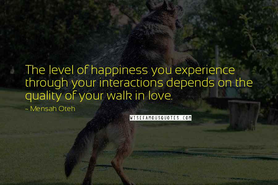Mensah Oteh Quotes: The level of happiness you experience through your interactions depends on the quality of your walk in love.