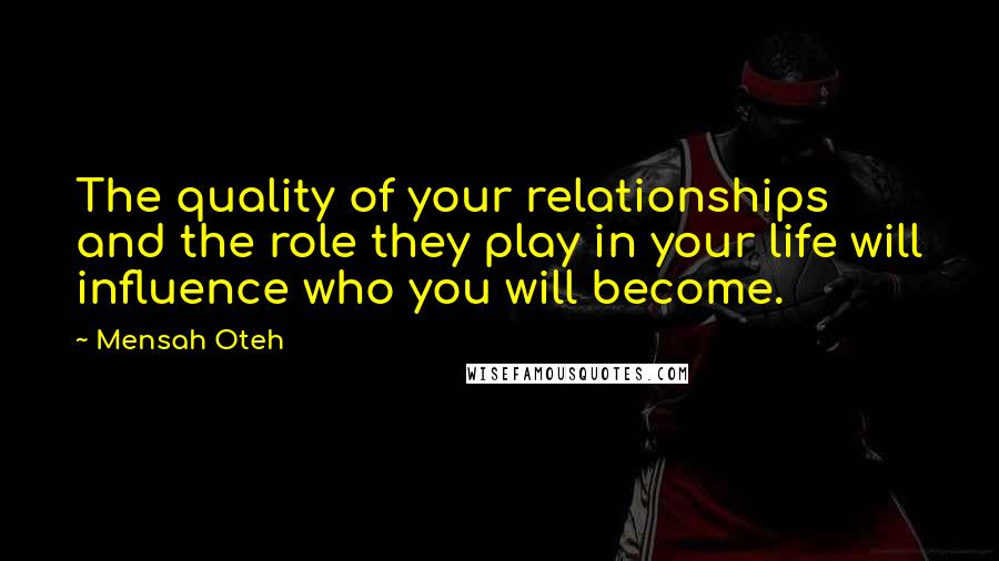 Mensah Oteh Quotes: The quality of your relationships and the role they play in your life will influence who you will become.