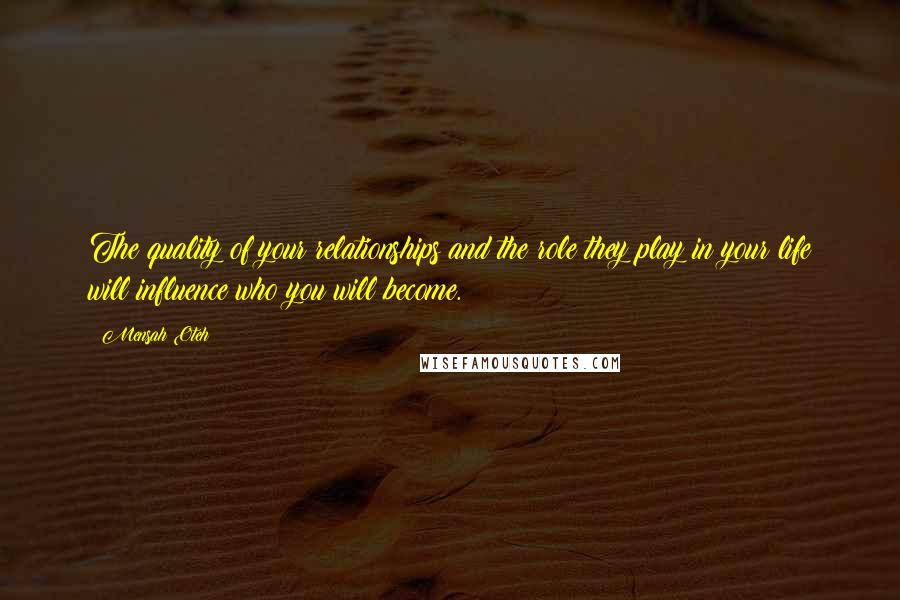 Mensah Oteh Quotes: The quality of your relationships and the role they play in your life will influence who you will become.