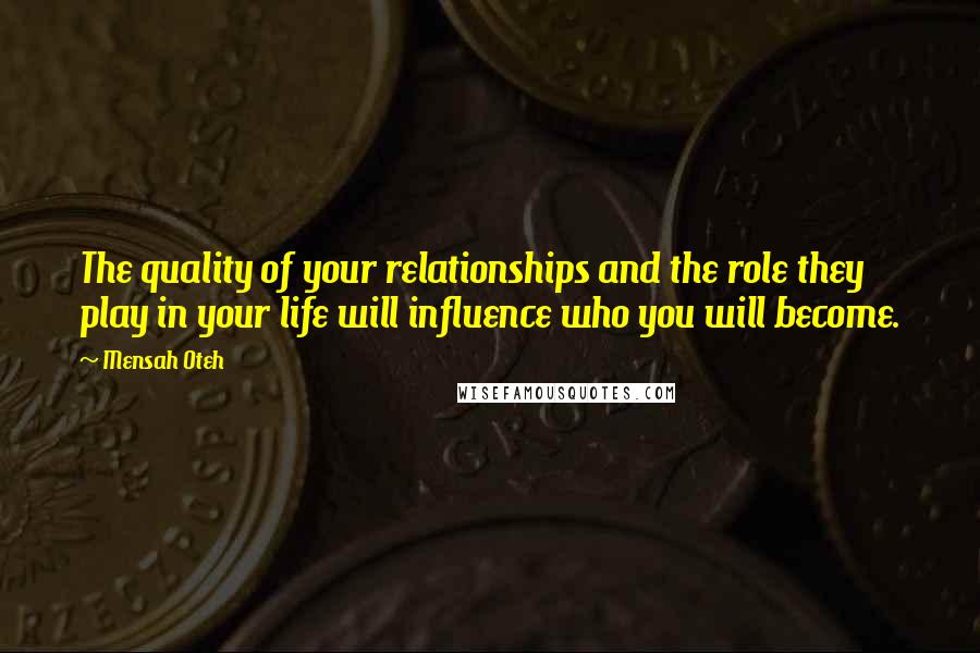 Mensah Oteh Quotes: The quality of your relationships and the role they play in your life will influence who you will become.