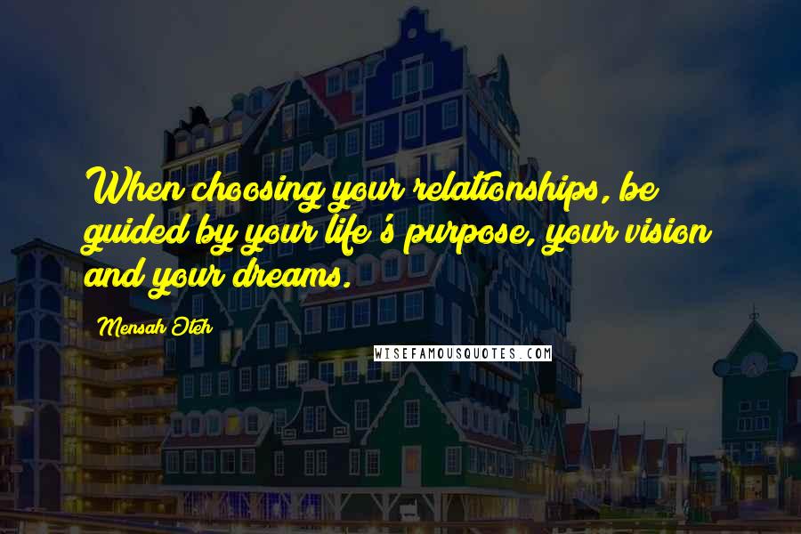 Mensah Oteh Quotes: When choosing your relationships, be guided by your life's purpose, your vision and your dreams.