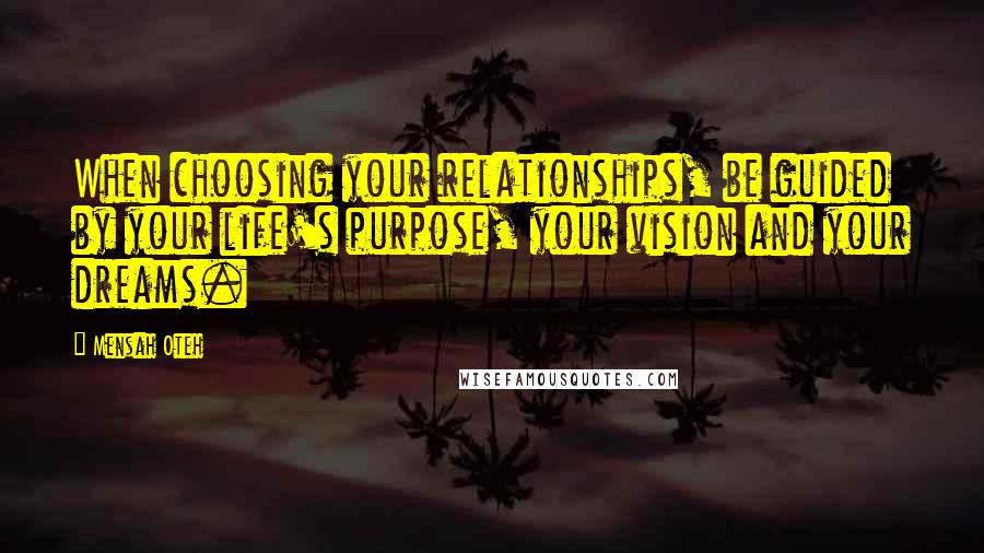 Mensah Oteh Quotes: When choosing your relationships, be guided by your life's purpose, your vision and your dreams.