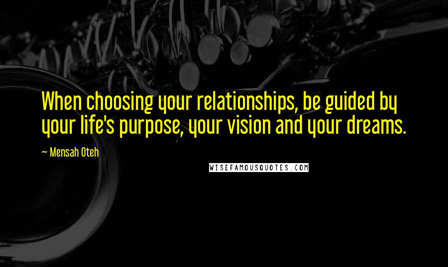 Mensah Oteh Quotes: When choosing your relationships, be guided by your life's purpose, your vision and your dreams.