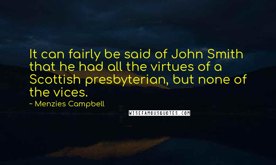 Menzies Campbell Quotes: It can fairly be said of John Smith that he had all the virtues of a Scottish presbyterian, but none of the vices.