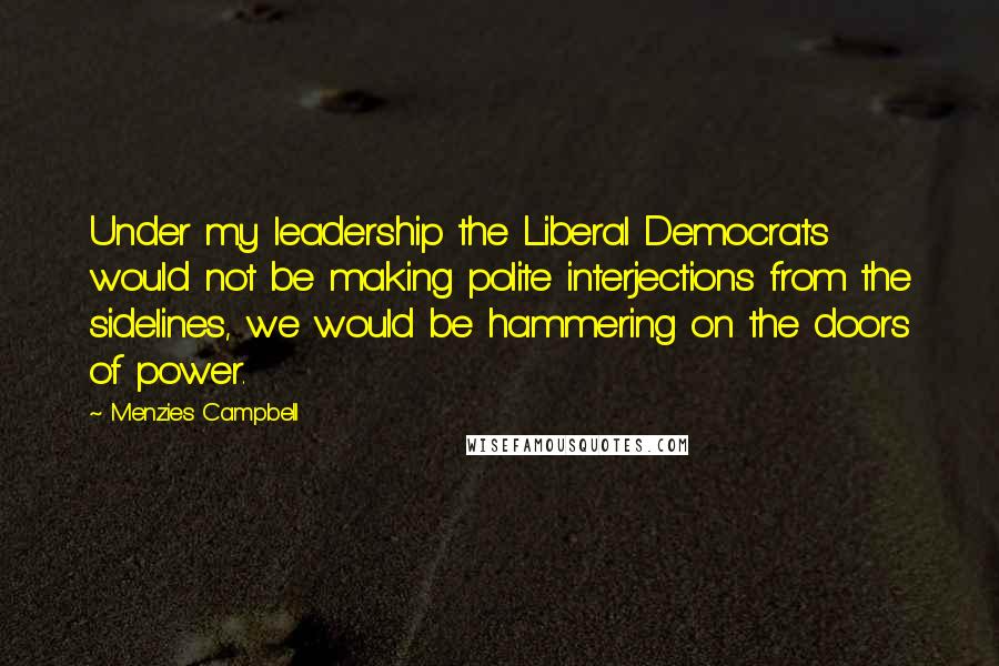 Menzies Campbell Quotes: Under my leadership the Liberal Democrats would not be making polite interjections from the sidelines, we would be hammering on the doors of power.