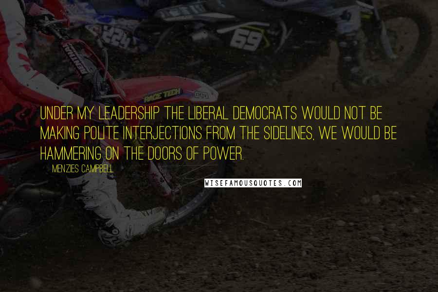 Menzies Campbell Quotes: Under my leadership the Liberal Democrats would not be making polite interjections from the sidelines, we would be hammering on the doors of power.