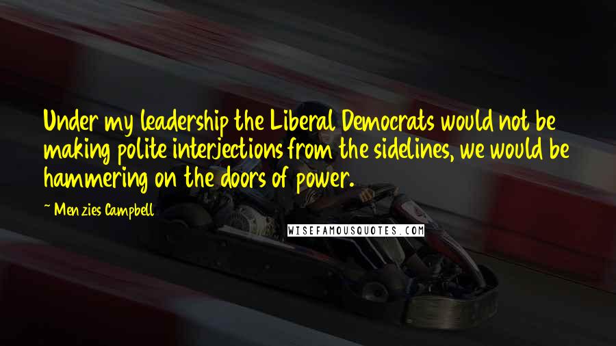 Menzies Campbell Quotes: Under my leadership the Liberal Democrats would not be making polite interjections from the sidelines, we would be hammering on the doors of power.