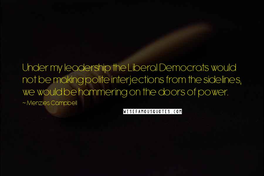 Menzies Campbell Quotes: Under my leadership the Liberal Democrats would not be making polite interjections from the sidelines, we would be hammering on the doors of power.