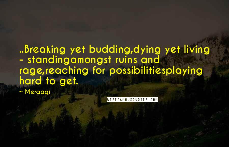 Meraaqi Quotes: ..Breaking yet budding,dying yet living - standingamongst ruins and rage,reaching for possibilitiesplaying hard to get.