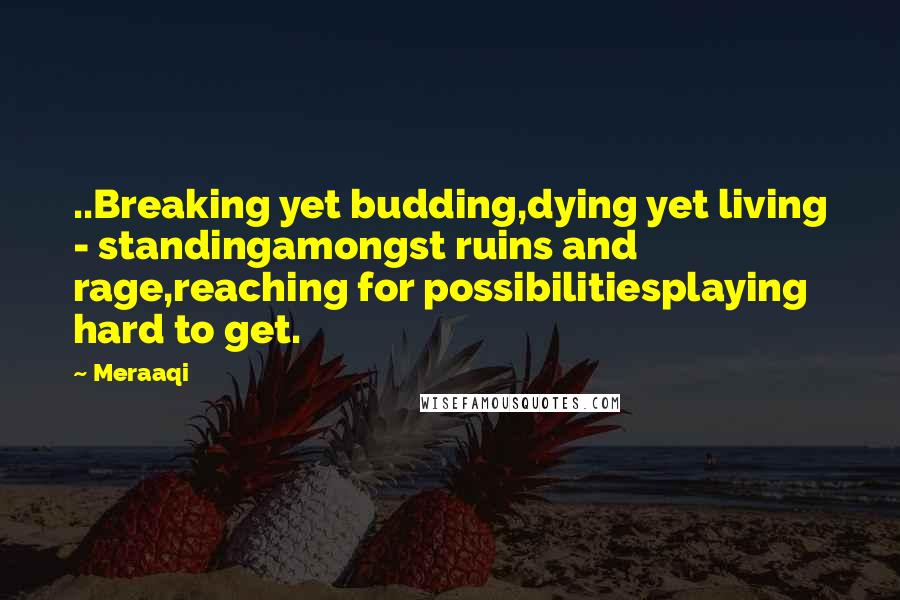 Meraaqi Quotes: ..Breaking yet budding,dying yet living - standingamongst ruins and rage,reaching for possibilitiesplaying hard to get.