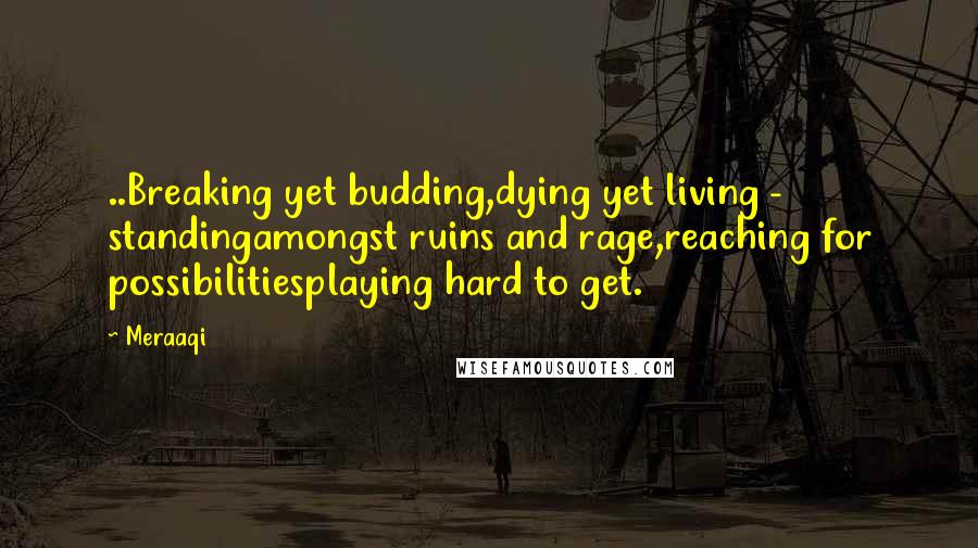 Meraaqi Quotes: ..Breaking yet budding,dying yet living - standingamongst ruins and rage,reaching for possibilitiesplaying hard to get.