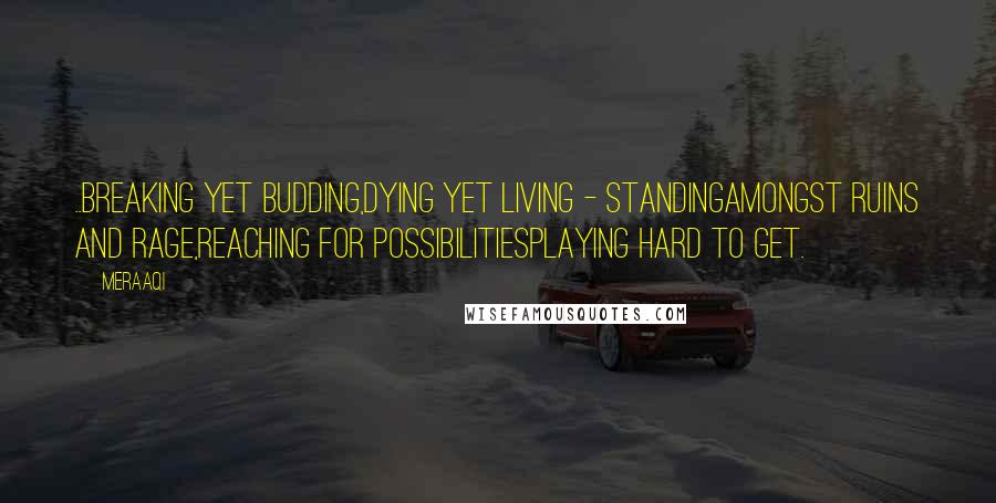 Meraaqi Quotes: ..Breaking yet budding,dying yet living - standingamongst ruins and rage,reaching for possibilitiesplaying hard to get.