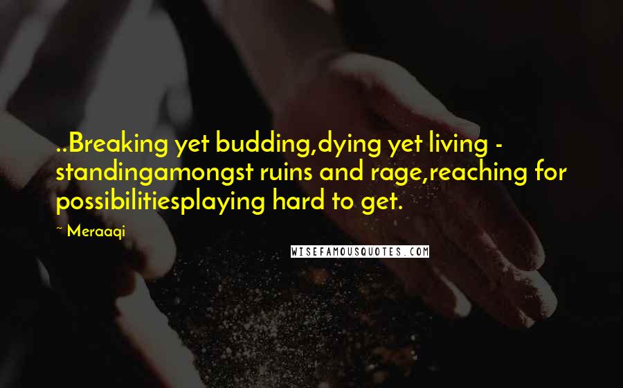 Meraaqi Quotes: ..Breaking yet budding,dying yet living - standingamongst ruins and rage,reaching for possibilitiesplaying hard to get.