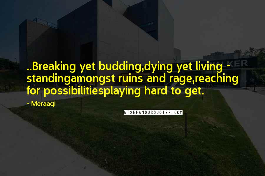 Meraaqi Quotes: ..Breaking yet budding,dying yet living - standingamongst ruins and rage,reaching for possibilitiesplaying hard to get.