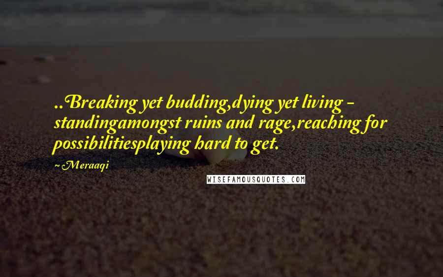 Meraaqi Quotes: ..Breaking yet budding,dying yet living - standingamongst ruins and rage,reaching for possibilitiesplaying hard to get.