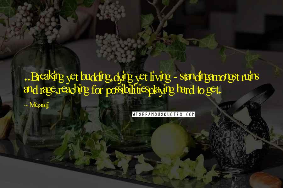 Meraaqi Quotes: ..Breaking yet budding,dying yet living - standingamongst ruins and rage,reaching for possibilitiesplaying hard to get.