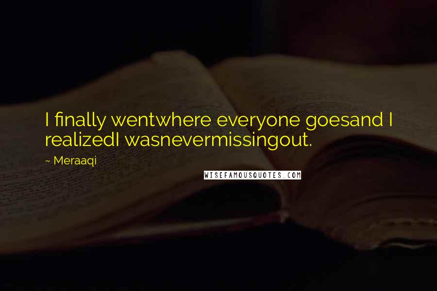 Meraaqi Quotes: I finally wentwhere everyone goesand I realizedI wasnevermissingout.