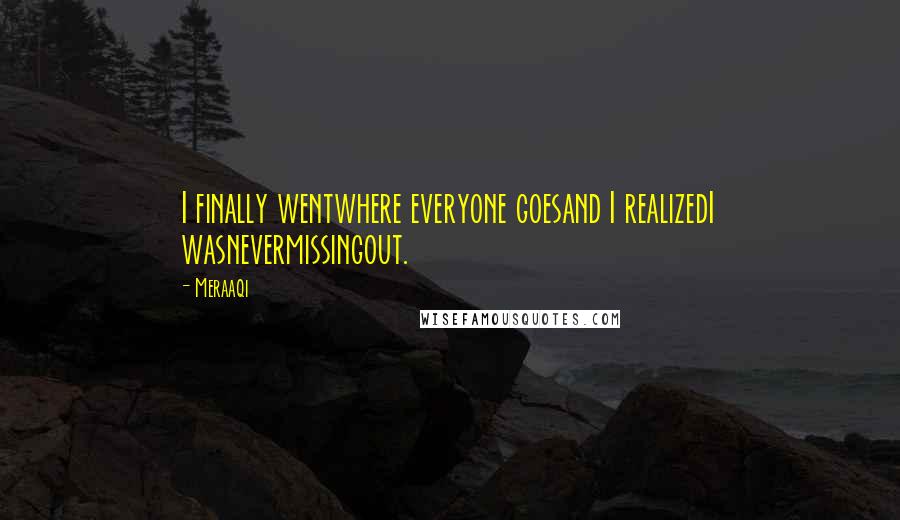 Meraaqi Quotes: I finally wentwhere everyone goesand I realizedI wasnevermissingout.