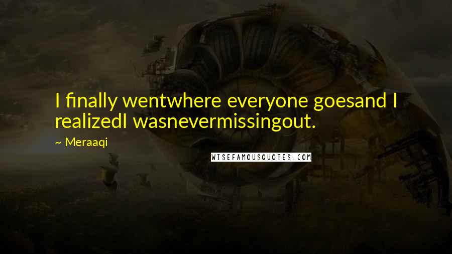 Meraaqi Quotes: I finally wentwhere everyone goesand I realizedI wasnevermissingout.