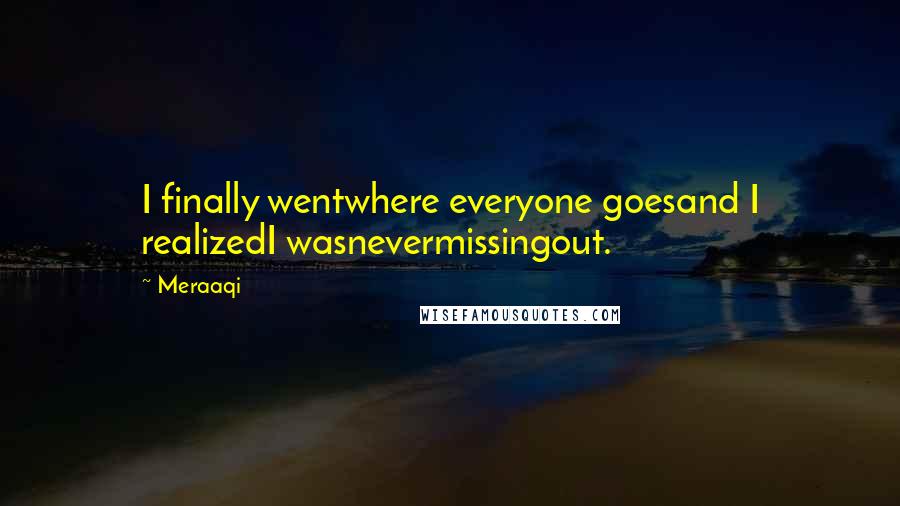 Meraaqi Quotes: I finally wentwhere everyone goesand I realizedI wasnevermissingout.