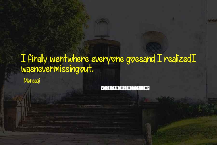 Meraaqi Quotes: I finally wentwhere everyone goesand I realizedI wasnevermissingout.