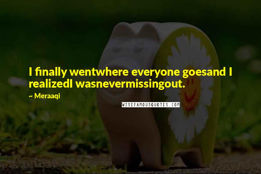 Meraaqi Quotes: I finally wentwhere everyone goesand I realizedI wasnevermissingout.