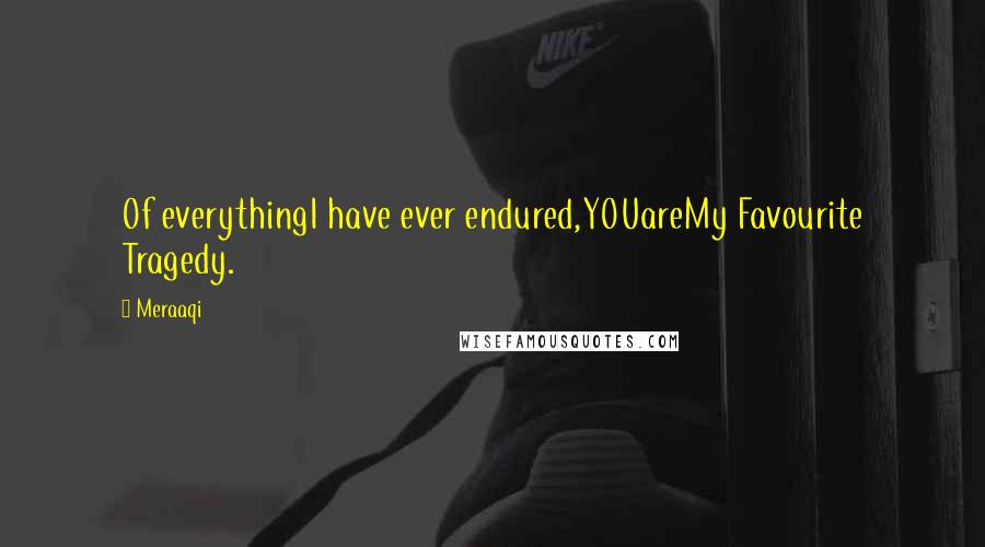 Meraaqi Quotes: Of everythingI have ever endured,YOUareMy Favourite Tragedy.