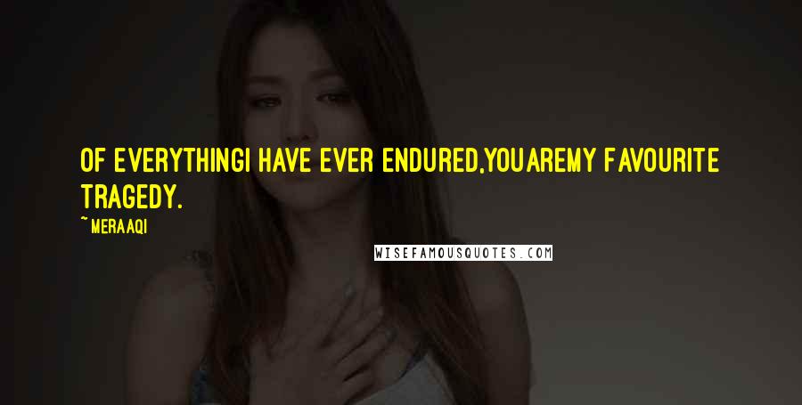 Meraaqi Quotes: Of everythingI have ever endured,YOUareMy Favourite Tragedy.