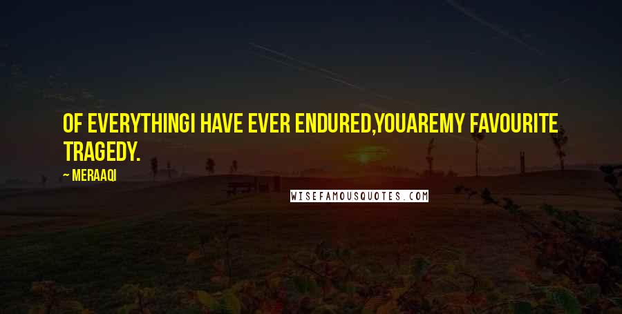 Meraaqi Quotes: Of everythingI have ever endured,YOUareMy Favourite Tragedy.