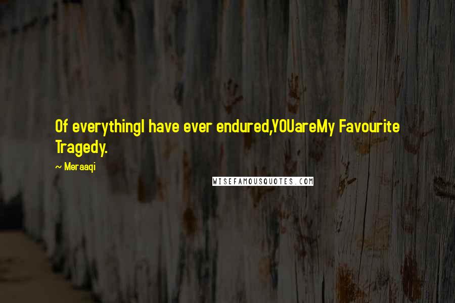 Meraaqi Quotes: Of everythingI have ever endured,YOUareMy Favourite Tragedy.