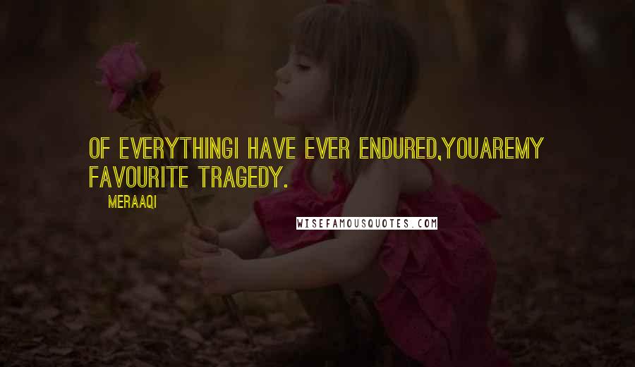 Meraaqi Quotes: Of everythingI have ever endured,YOUareMy Favourite Tragedy.