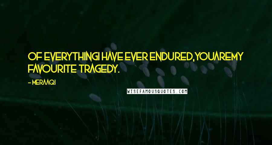 Meraaqi Quotes: Of everythingI have ever endured,YOUareMy Favourite Tragedy.