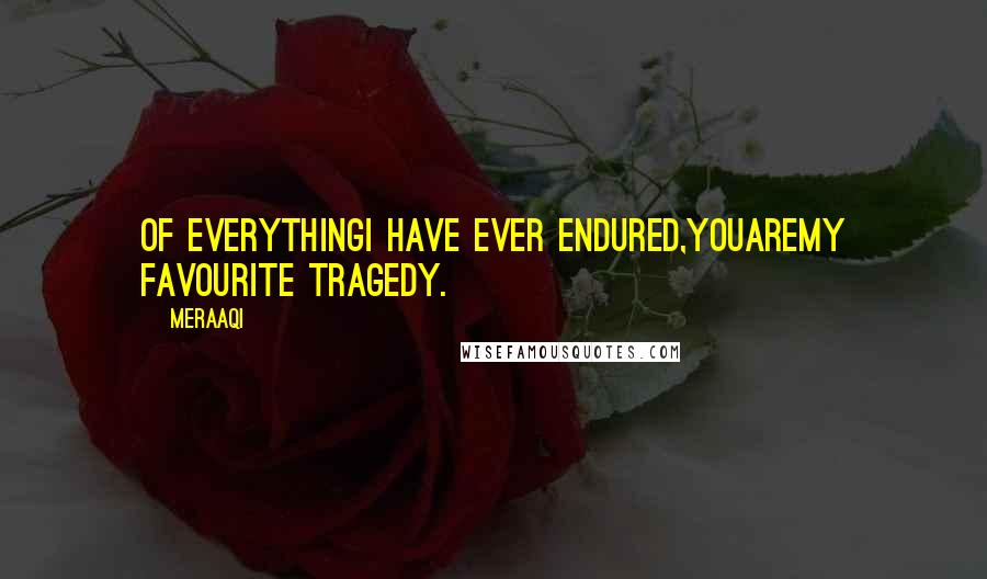 Meraaqi Quotes: Of everythingI have ever endured,YOUareMy Favourite Tragedy.