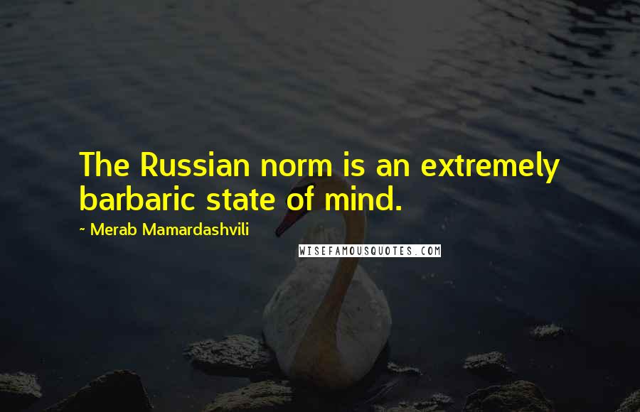 Merab Mamardashvili Quotes: The Russian norm is an extremely barbaric state of mind.