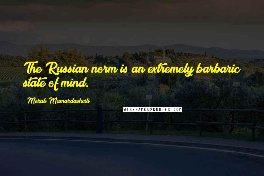 Merab Mamardashvili Quotes: The Russian norm is an extremely barbaric state of mind.