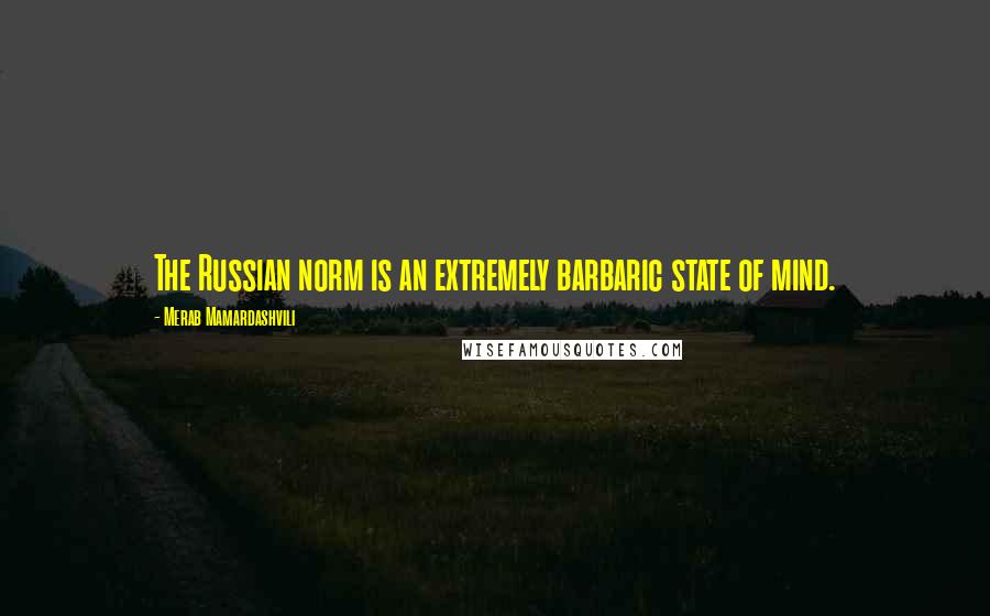 Merab Mamardashvili Quotes: The Russian norm is an extremely barbaric state of mind.
