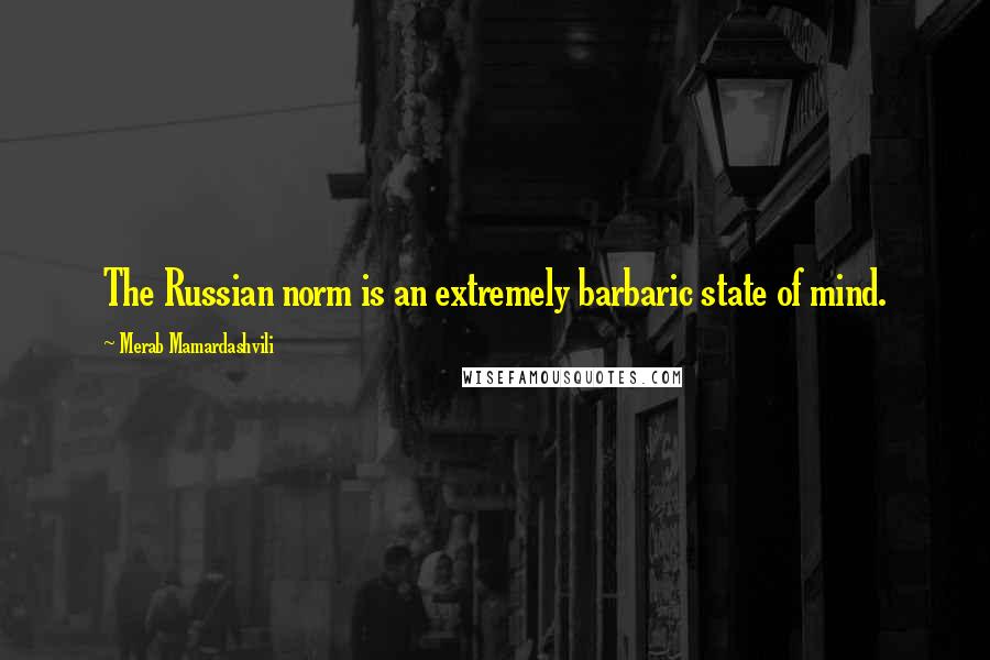 Merab Mamardashvili Quotes: The Russian norm is an extremely barbaric state of mind.